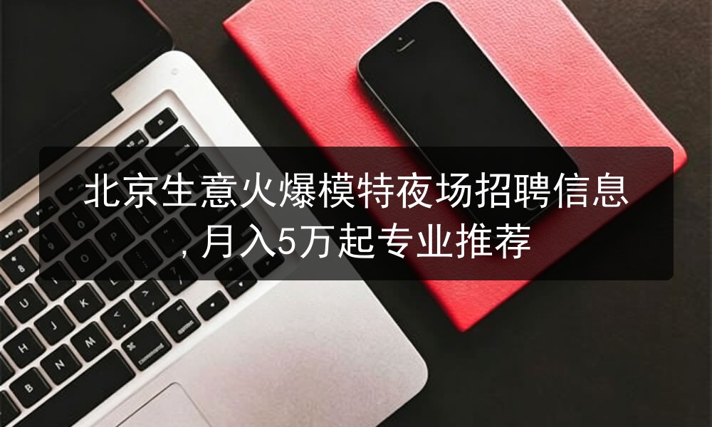 北京生意火爆模特夜场招聘信息,月入5万起专业推荐图片