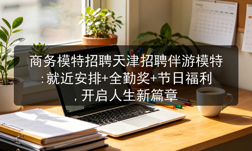 商务模特招聘天津招聘伴游模特:就近安排+全勤奖+节日福利,开启人生新篇章图片