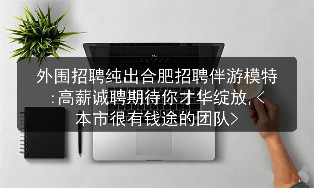 外围招聘纯出合肥招聘伴游模特:高薪诚聘期待你才华绽放,<本市很有钱途的团队>(图1)