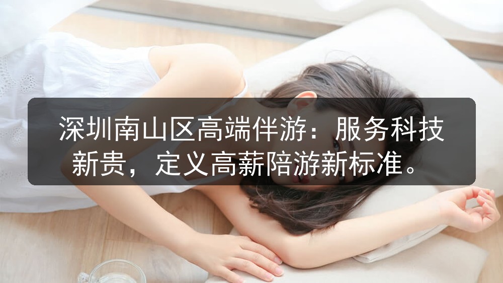 深圳南山区高端伴游：服务科技新贵，定义高薪陪游新标准图片