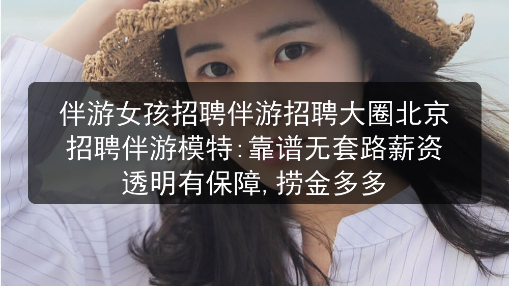 伴游女孩招聘伴游招聘大圈北京招聘伴游模特:靠谱无套路薪资透明有保障,捞金多多图片
