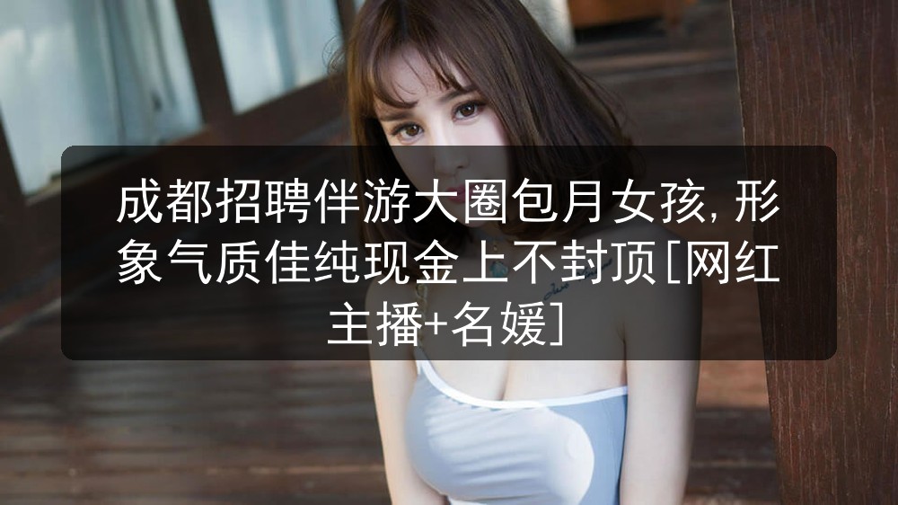 成都招聘伴游大圈包月女孩,形象气质佳纯现金上不封顶[网红主播+名媛]图片