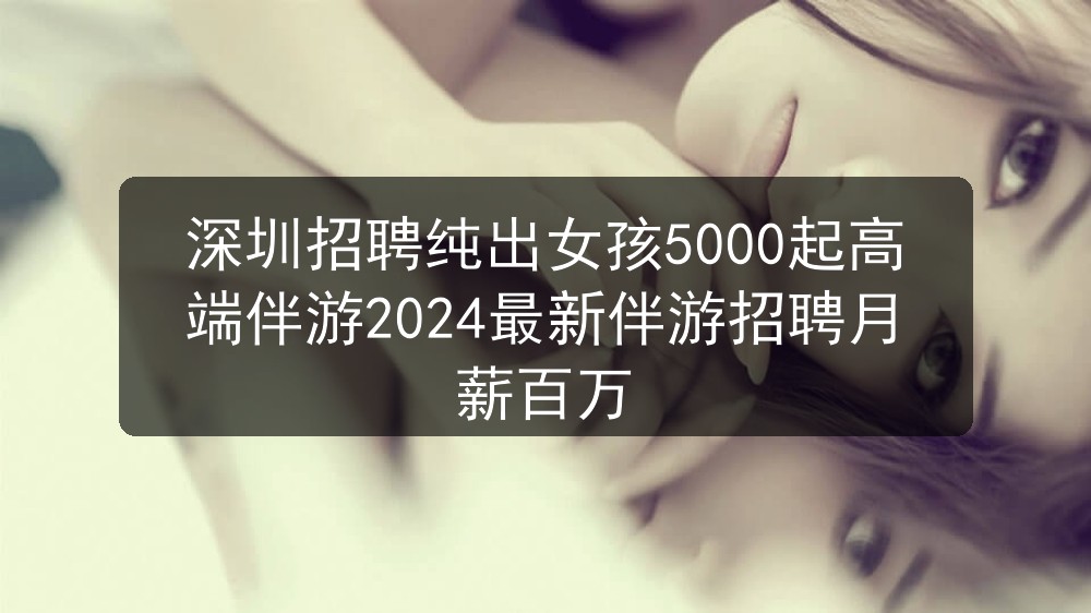 深圳招聘纯出女孩5000起高端伴游2024最新伴游招聘月薪百万图片
