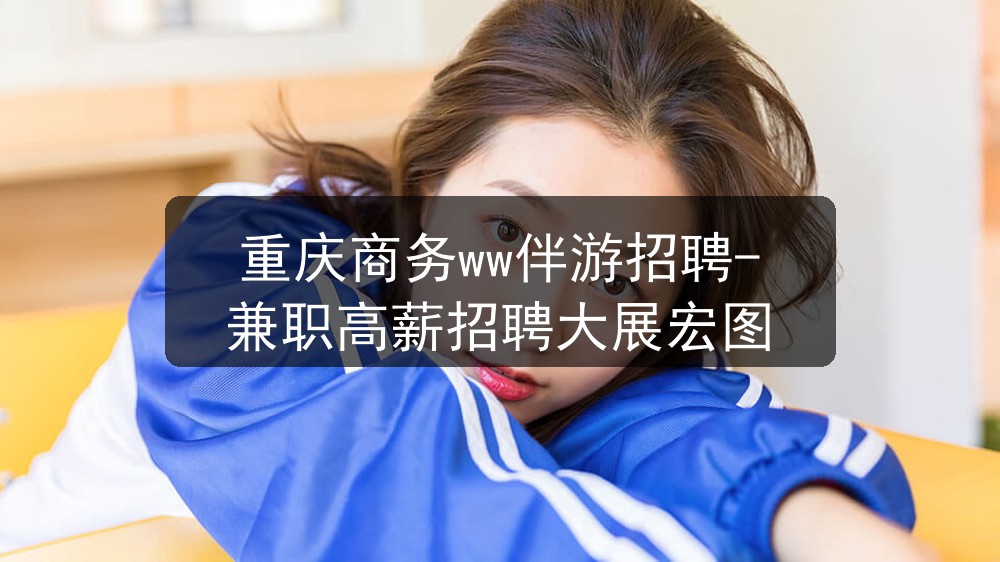 重庆商务ww伴游招聘-兼职高薪招聘大展宏图图片