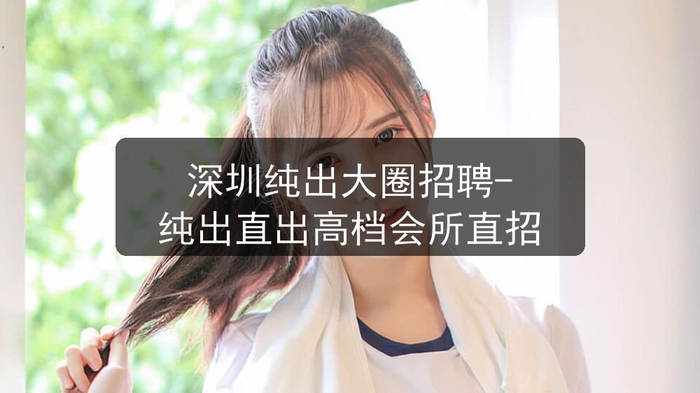 深圳纯出大圈招聘-纯出直出高档会所直招图片