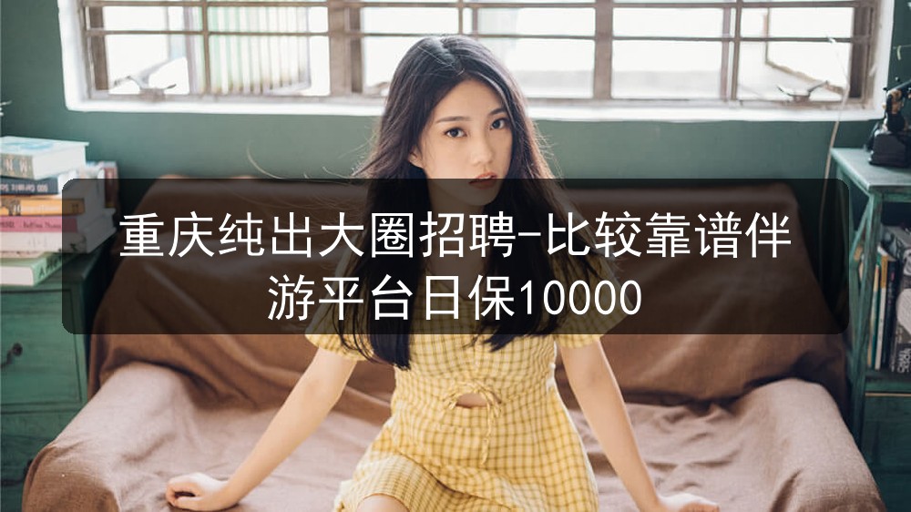 重庆纯出大圈招聘-比较靠谱伴游平台日保10000图片